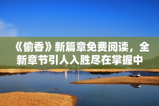 《偷香》新篇章免費閱讀，全新章節(jié)引人入勝盡在掌握中
