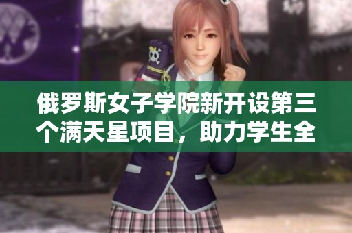 俄羅斯女子學(xué)院新開設(shè)第三個滿天星項目，助力學(xué)生全面發(fā)展