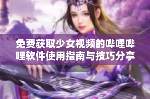 免費獲取少女視頻的嗶哩嗶哩軟件使用指南與技巧分享