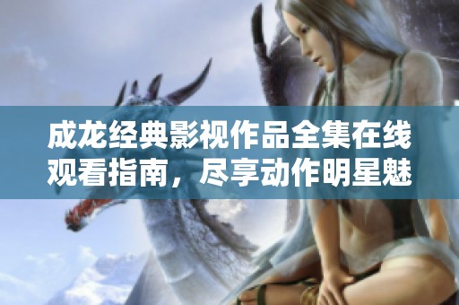 成龍經(jīng)典影視作品全集在線觀看指南，盡享動(dòng)作明星魅力