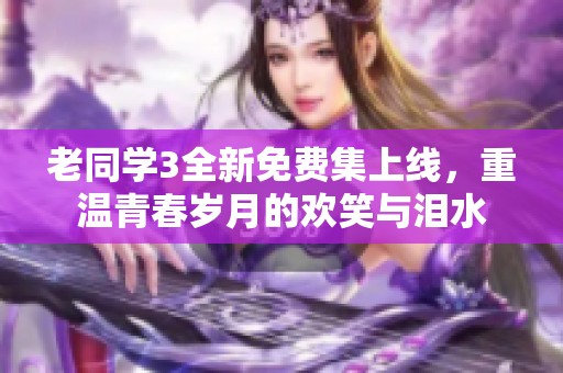老同學(xué)3全新免費集上線，重溫青春歲月的歡笑與淚水