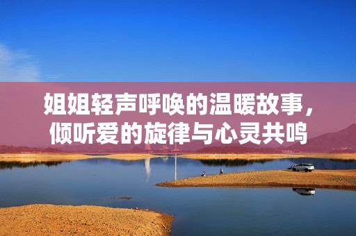 姐姐輕聲呼喚的溫暖故事，傾聽愛的旋律與心靈共鳴