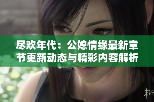 盡歡年代：公媳情緣最新章節(jié)更新動(dòng)態(tài)與精彩內(nèi)容解析