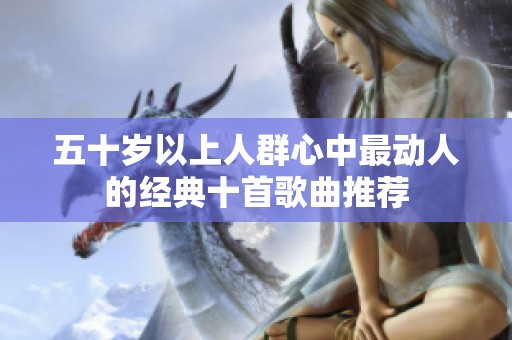 五十歲以上人群心中最動(dòng)人的經(jīng)典十首歌曲推薦