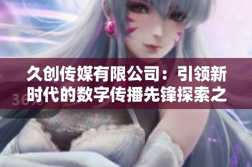 久創(chuàng)傳媒有限公司：引領(lǐng)新時(shí)代的數(shù)字傳播先鋒探索之旅