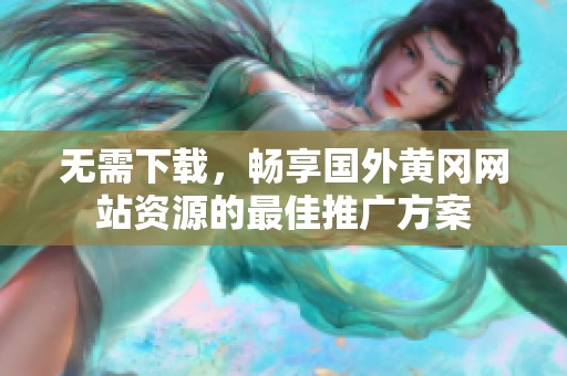 無(wú)需下載，暢享國(guó)外黃岡網(wǎng)站資源的最佳推廣方案
