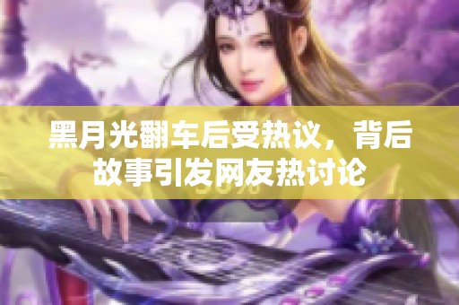 黑月光翻車后受熱議，背后故事引發(fā)網(wǎng)友熱討論
