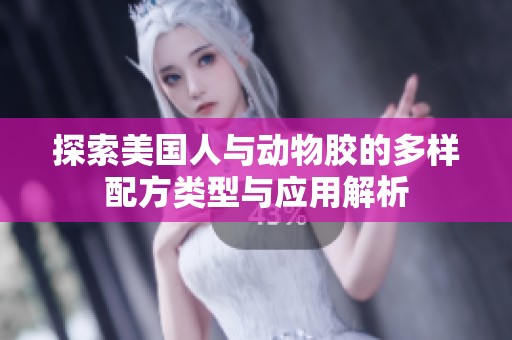 探索美國人與動物膠的多樣配方類型與應(yīng)用解析
