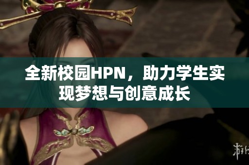 全新校園HPN，助力學(xué)生實現(xiàn)夢想與創(chuàng)意成長