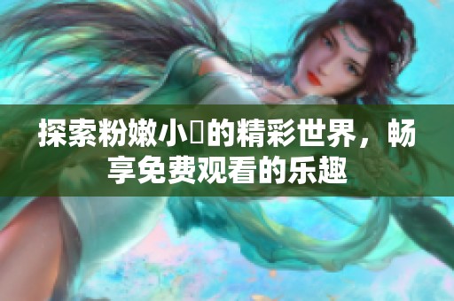 探索粉嫩小泬的精彩世界，暢享免費(fèi)觀看的樂趣