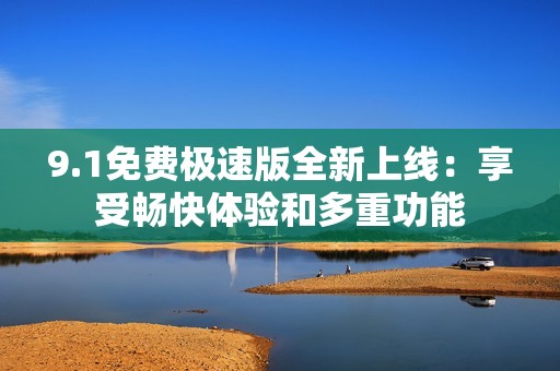 9.1免費極速版全新上線：享受暢快體驗和多重功能