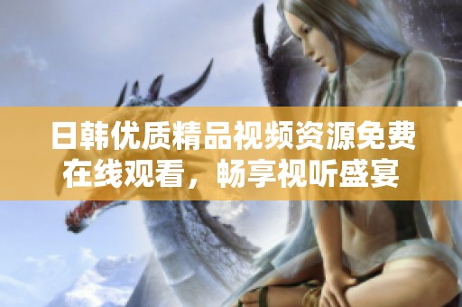 日韓優(yōu)質(zhì)精品視頻資源免費在線觀看，暢享視聽盛宴
