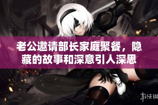 老公邀請部長家庭聚餐，隱藏的故事和深意引人深思