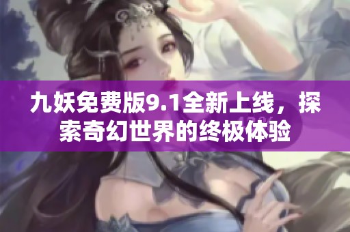 九妖免費(fèi)版9.1全新上線，探索奇幻世界的終極體驗(yàn)
