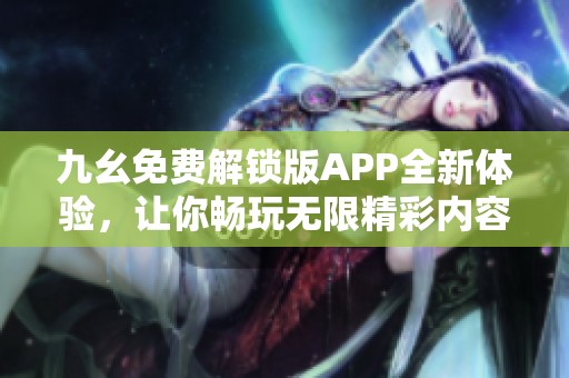 九幺免費(fèi)解鎖版APP全新體驗(yàn)，讓你暢玩無(wú)限精彩內(nèi)容