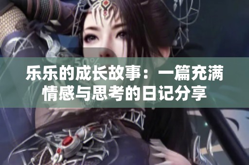 樂(lè)樂(lè)的成長(zhǎng)故事：一篇充滿情感與思考的日記分享