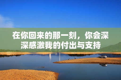 在你回來的那一刻，你會深深感激我的付出與支持