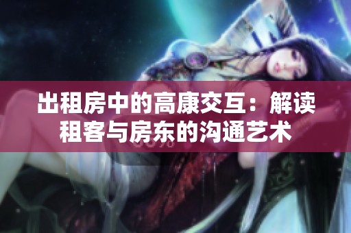 出租房中的高康交互：解讀租客與房東的溝通藝術(shù)