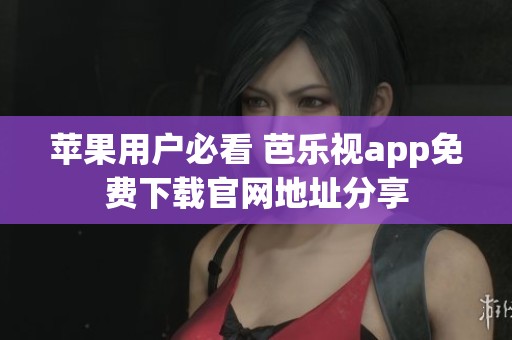 蘋果用戶必看 芭樂視app免費下載官網(wǎng)地址分享