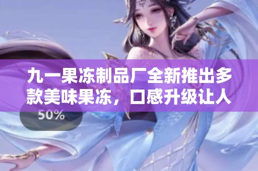 九一果凍制品廠全新推出多款美味果凍，口感升級(jí)讓人陶醉
