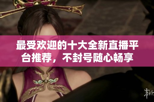 最受歡迎的十大全新直播平臺(tái)推薦，不封號(hào)隨心暢享
