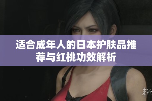適合成年人的日本護(hù)膚品推薦與紅桃功效解析