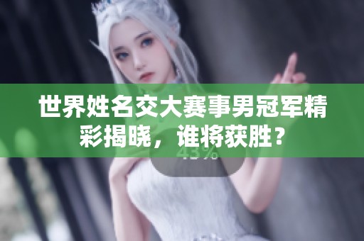 世界姓名交大賽事男冠軍精彩揭曉，誰將獲勝？
