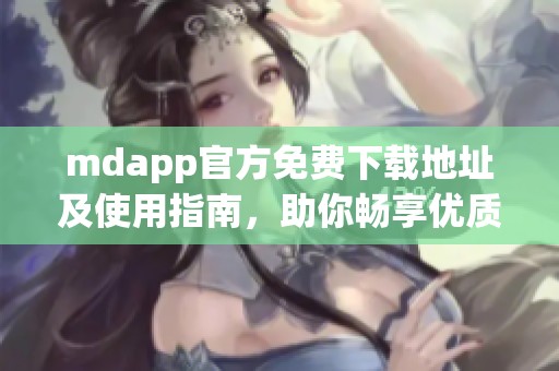 mdapp官方免費下載地址及使用指南，助你暢享優(yōu)質資源