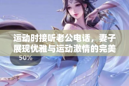 運動時接聽老公電話，妻子展現(xiàn)優(yōu)雅與運動激情的完美結(jié)合