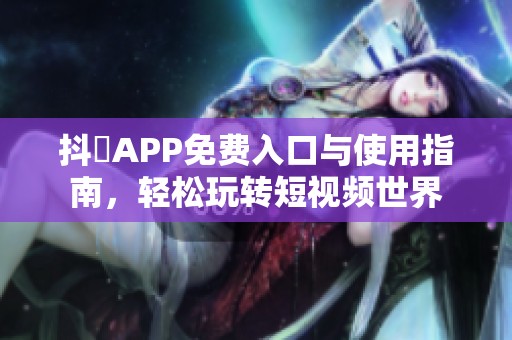 抖抈APP免費入口與使用指南，輕松玩轉(zhuǎn)短視頻世界