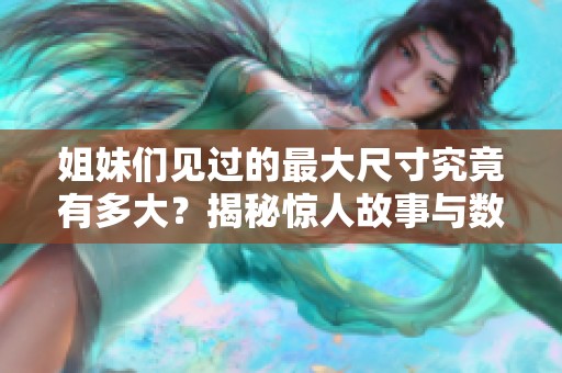 姐妹們見過的最大尺寸究竟有多大？揭秘驚人故事與數(shù)字