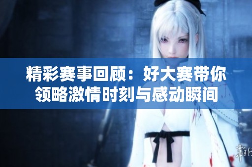 精彩賽事回顧：好大賽帶你領(lǐng)略激情時(shí)刻與感動瞬間