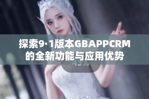 探索9·1版本GBAPPCRM的全新功能與應(yīng)用優(yōu)勢(shì)