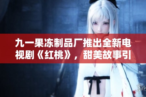九一果凍制品廠推出全新電視劇《紅桃》，甜美故事引人入勝