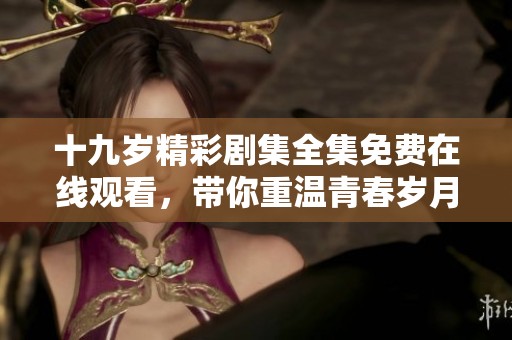 十九歲精彩劇集全集免費(fèi)在線觀看，帶你重溫青春歲月
