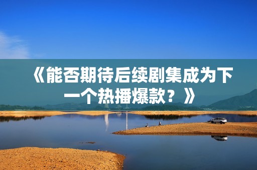 《能否期待后續(xù)劇集成為下一個熱播爆款？》