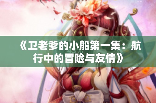《衛(wèi)老爹的小船第一集：航行中的冒險與友情》