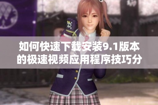 如何快速下載安裝9.1版本的極速視頻應(yīng)用程序技巧分享