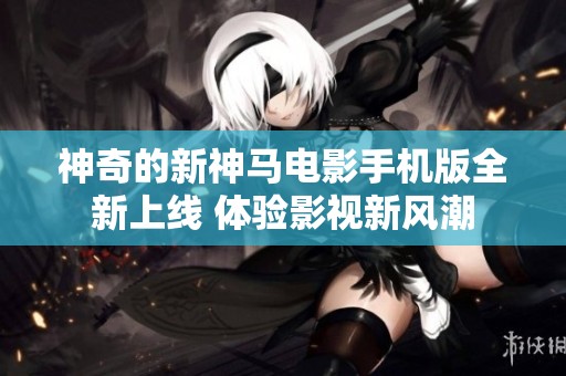 神奇的新神馬電影手機(jī)版全新上線 體驗(yàn)影視新風(fēng)潮