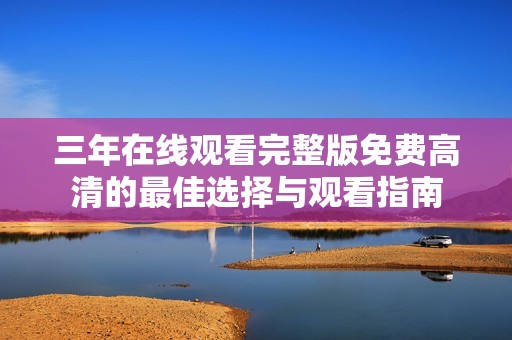 三年在線觀看完整版免費(fèi)高清的最佳選擇與觀看指南