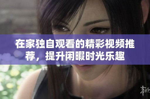 在家獨(dú)自觀看的精彩視頻推薦，提升閑暇時(shí)光樂(lè)趣