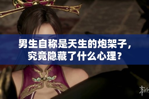 男生自稱是天生的炮架子，究竟隱藏了什么心理？