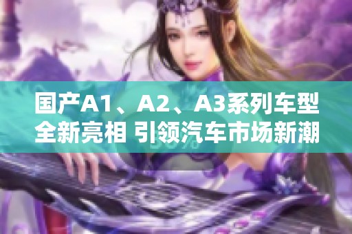 國(guó)產(chǎn)A1、A2、A3系列車型全新亮相 引領(lǐng)汽車市場(chǎng)新潮流
