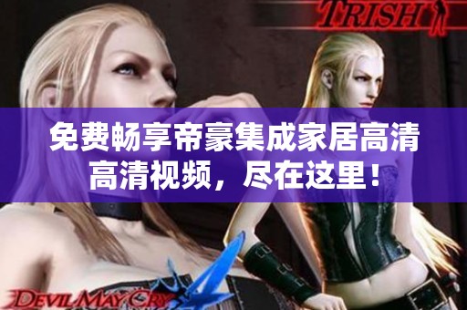 免費暢享帝豪集成家居高清高清視頻，盡在這里！