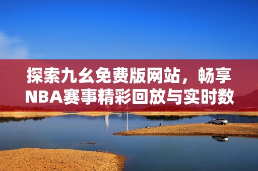 探索九幺免費(fèi)版網(wǎng)站,暢享NBA賽事精彩回放與實(shí)時(shí)數(shù)據(jù)分析 探索九幺免費(fèi)版網(wǎng)站,暢享NBA賽事精彩回放與實(shí)時(shí)數(shù)據(jù)分析