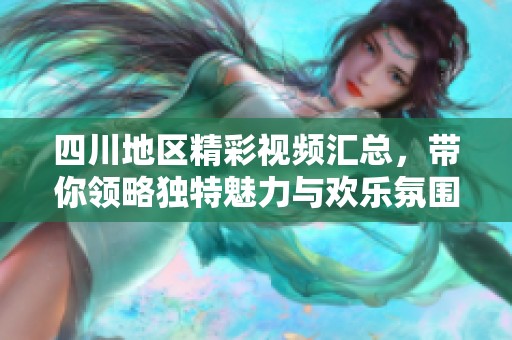 四川地區(qū)精彩視頻匯總，帶你領(lǐng)略獨(dú)特魅力與歡樂氛圍
