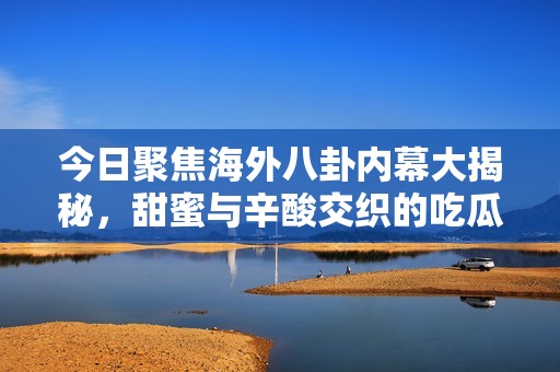 今日聚焦海外八卦內(nèi)幕大揭秘，甜蜜與辛酸交織的吃瓜時(shí)刻