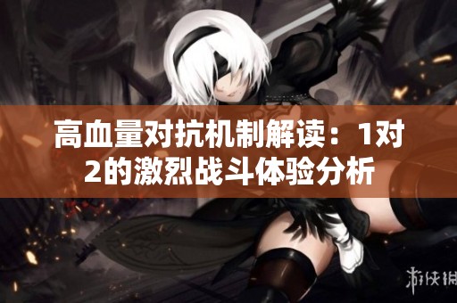 高血量對(duì)抗機(jī)制解讀：1對(duì)2的激烈戰(zhàn)斗體驗(yàn)分析