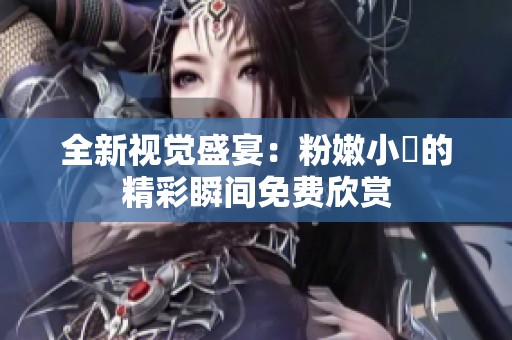全新視覺盛宴：粉嫩小泬的精彩瞬間免費(fèi)欣賞