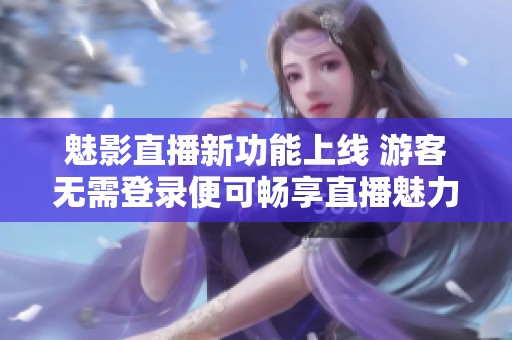 魅影直播新功能上線 游客無需登錄便可暢享直播魅力